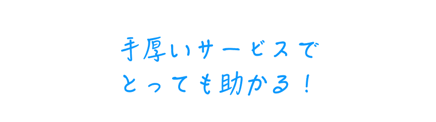 手厚いサービスでとっても助かる！