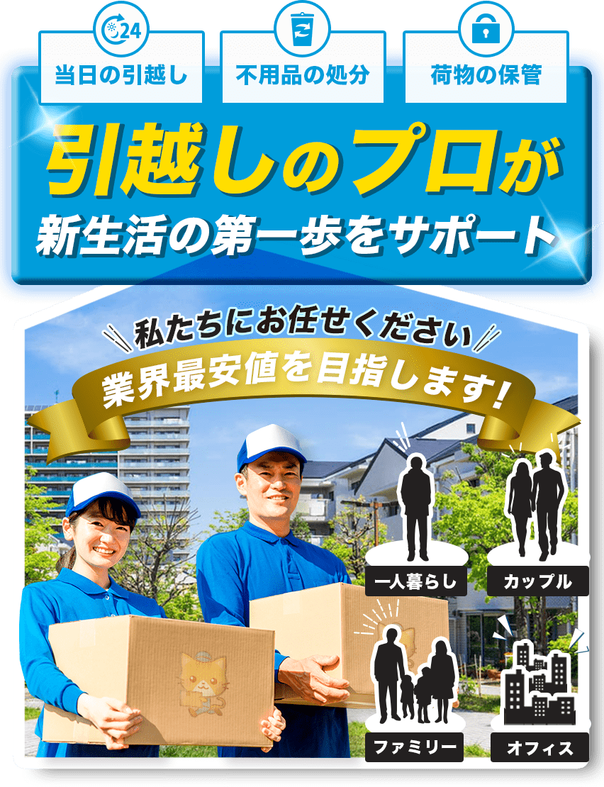 当日の引越し、不用品の処分、荷物の保管、引越しのプロが新生活の第一歩をサポート、業界最安値を目指します！一人暮らし、カップル、ファミリー、オフィス